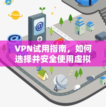 VPN试用指南，如何选择并安全使用虚拟专用网络