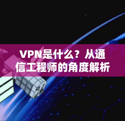 VPN是什么？从通信工程师的角度解析虚拟专用网络