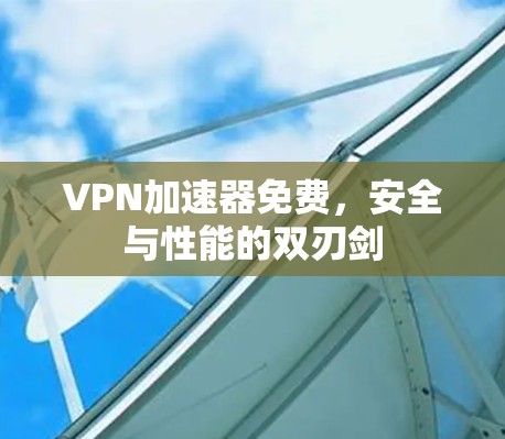 VPN加速器免费，安全与性能的双刃剑