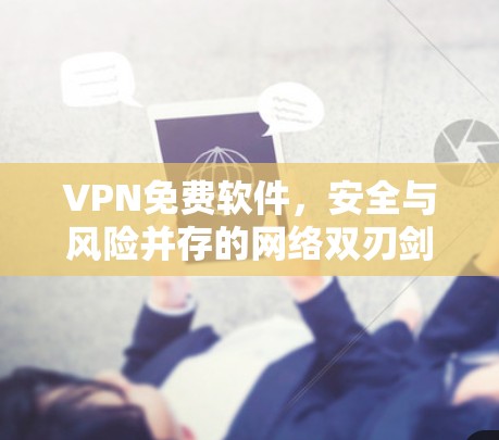 VPN免费软件，安全与风险并存的网络双刃剑
