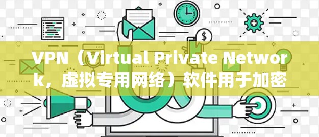 VPN（Virtual Private Network，虚拟专用网络）软件用于加密网络连接、隐藏IP地址、绕过地理限制或增强隐私安全。以下是关于VPN软件的详细介绍