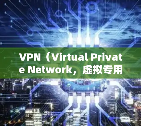 VPN（Virtual Private Network，虚拟专用网络）是一种通过公共网络（如互联网）建立加密通道的技术，用于远程安全访问内部网络或保护用户隐私。以下是关于VPN的详细解答