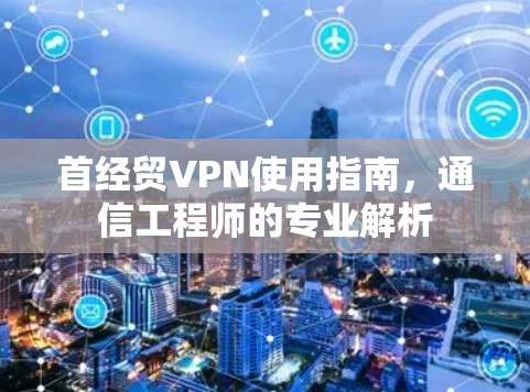 首经贸VPN使用指南，通信工程师的专业解析