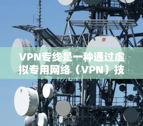 VPN专线是一种通过虚拟专用网络（VPN）技术建立的专用通信通道，通常用于企业或机构在公共互联网上安全地连接不同地理位置的内部网络（如总部与分支机构）以下是关于VPN专线的详细说明