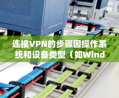 连接VPN的步骤因操作系统和设备类型（如Windows、macOS、Android、iOS等）而异，以下是常见平台的通用指南