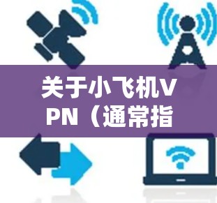关于小飞机VPN（通常指基于Shadowsocks协议的代理工具）以下是一些重要信息，供你参考