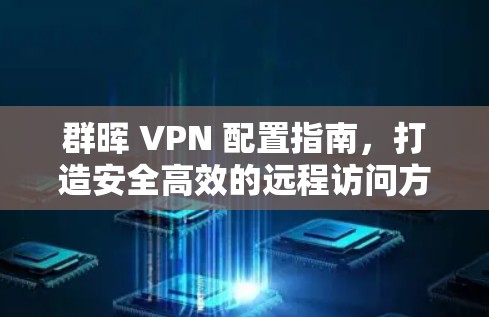 群晖 VPN 配置指南，打造安全高效的远程访问方案