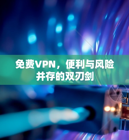 免费VPN，便利与风险并存的双刃剑