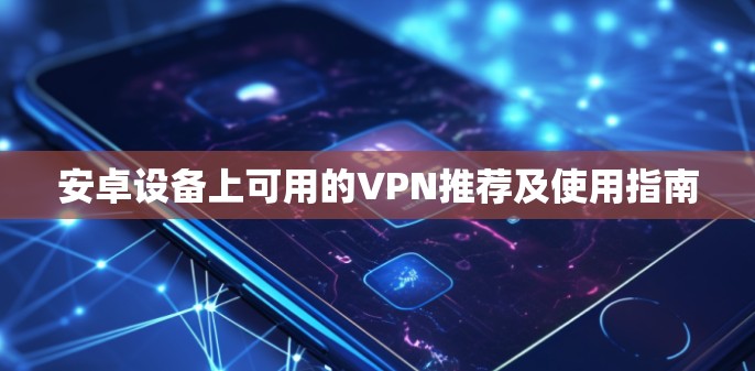 安卓设备上可用的VPN推荐及使用指南