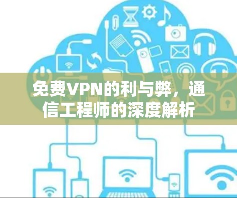 免费VPN的利与弊，通信工程师的深度解析
