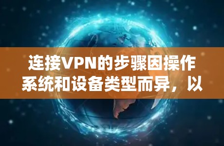 连接VPN的步骤因操作系统和设备类型而异，以下是常见平台的详细指南