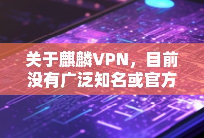 关于麒麟VPN，目前没有广泛知名或官方认可的VPN服务使用此名称。以下是一些需要注意的信息和建议