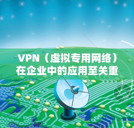 VPN（虚拟专用网络）在企业中的应用至关重要，主要用于安全远程访问、数据保护和网络资源管理。以下是关于企业VPN的详细解析