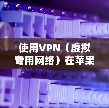 使用VPN（虚拟专用网络）在苹果设备（iPhone、iPad或Mac）上可以保护隐私、访问受限内容或增强网络安全。以下是详细步骤和注意事项