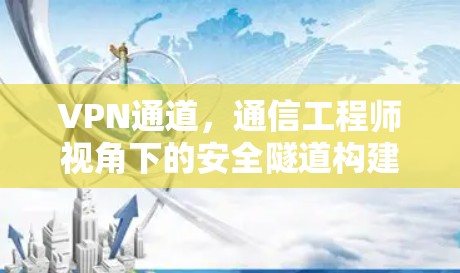 VPN通道，通信工程师视角下的安全隧道构建与优化