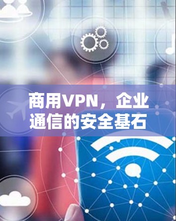 商用VPN，企业通信的安全基石