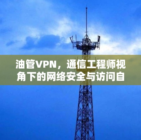 油管VPN，通信工程师视角下的网络安全与访问自由探讨