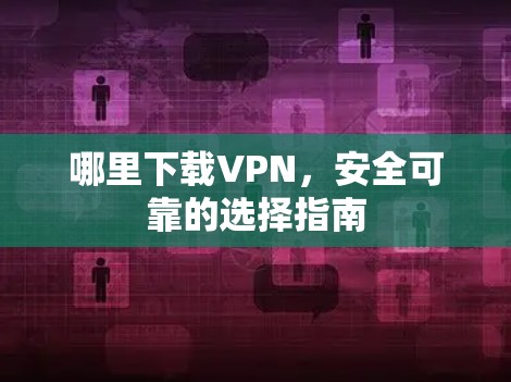 哪里下载VPN，安全可靠的选择指南
