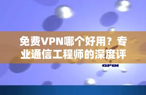 免费VPN哪个好用？专业通信工程师的深度评测与建议