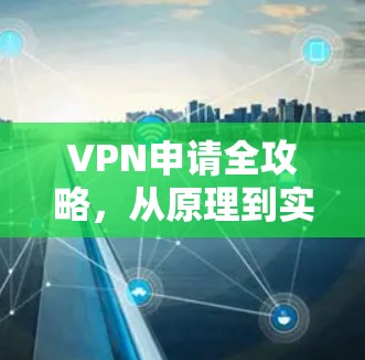 VPN申请全攻略，从原理到实操的详细指南