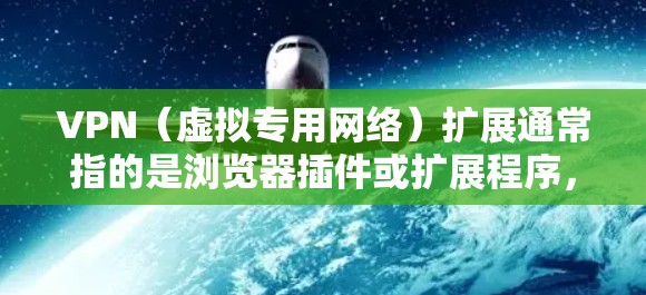 VPN（虚拟专用网络）扩展通常指的是浏览器插件或扩展程序，允许用户直接在浏览器中启用VPN功能，而无需安装独立的VPN应用程序。以下是关于VPN扩展的详细信息