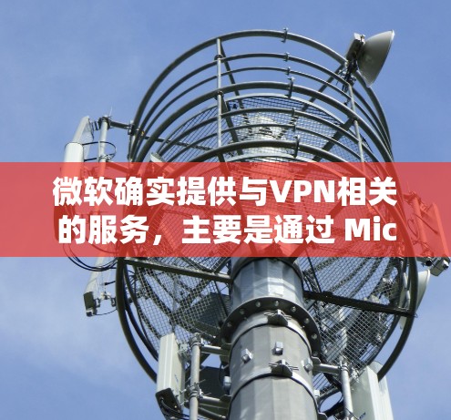 微软确实提供与VPN相关的服务，主要是通过 Microsoft Azure 和 Windows 内置功能 实现的。以下是关键信息整理