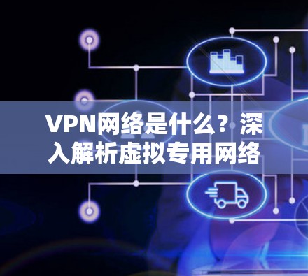 VPN网络是什么？深入解析虚拟专用网络