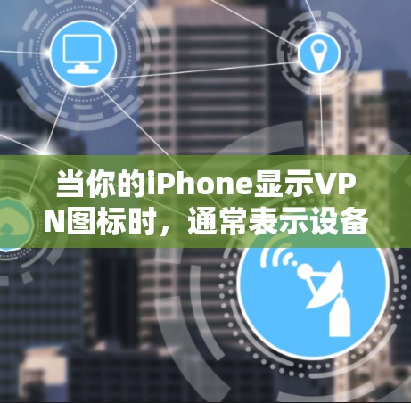 当你的iPhone显示VPN图标时，通常表示设备已连接至虚拟专用网络（VPN）以下是详细解答和常见问题排查