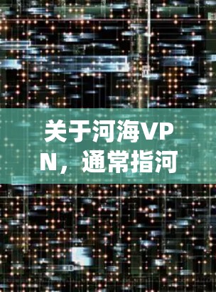 关于河海VPN，通常指河海大学提供的校内VPN服务，主要用于师生在校外访问校内资源（如图书馆数据库、教务系统等）以下是常见问题的解答和使用建议
