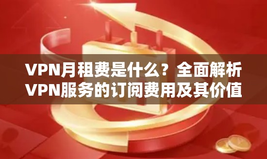 VPN月租费是什么？全面解析VPN服务的订阅费用及其价值