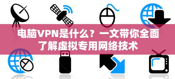 电脑VPN是什么？一文带你全面了解虚拟专用网络技术