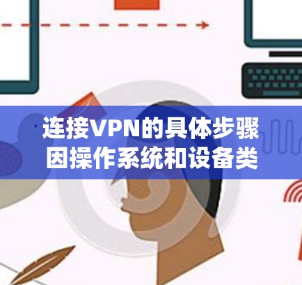 连接VPN的具体步骤因操作系统和设备类型而异，以下是一些常见平台的通用指南