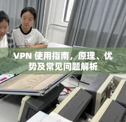 VPN 使用指南，原理、优势及常见问题解析