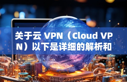 关于云 VPN（Cloud VPN）以下是详细的解析和常见问题解答