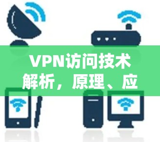 VPN访问技术解析，原理、应用与安全考量