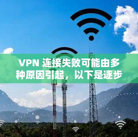 VPN 连接失败可能由多种原因引起，以下是逐步排查和解决的步骤