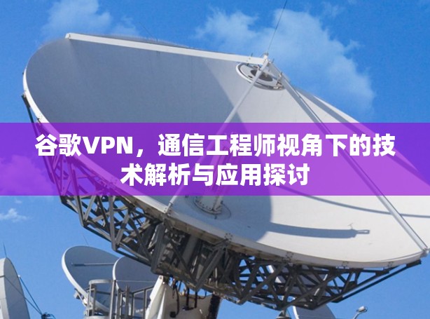 谷歌VPN，通信工程师视角下的技术解析与应用探讨