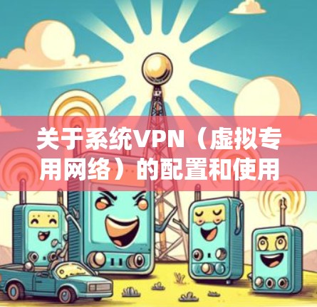 关于系统VPN（虚拟专用网络）的配置和使用，以下是一份详细指南，涵盖不同操作系统的基本设置和常见问题