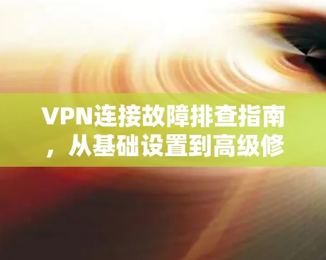 VPN连接故障排查指南，从基础设置到高级修复