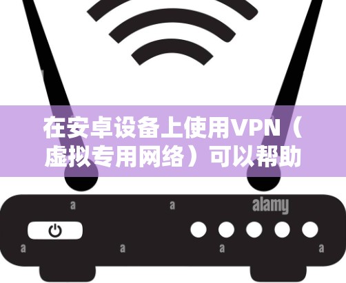 在安卓设备上使用VPN（虚拟专用网络）可以帮助你加密网络流量、保护隐私、访问受地区限制的内容等。以下是安卓版VPN的常见使用方法及推荐