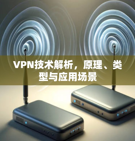VPN技术解析，原理、类型与应用场景